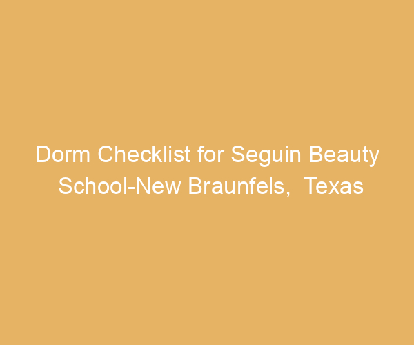 Dorm Checklist for Seguin Beauty School-New Braunfels,  Texas