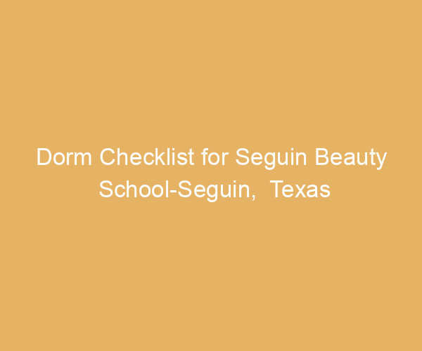Dorm Checklist for Seguin Beauty School-Seguin,  Texas