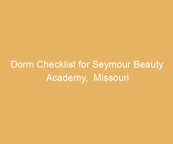 Dorm Checklist for Seymour Beauty Academy,  Missouri