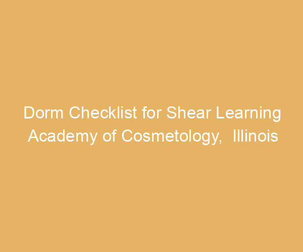 Dorm Checklist for Shear Learning Academy of Cosmetology,  Illinois