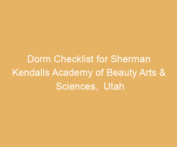 Dorm Checklist for Sherman Kendalls Academy of Beauty Arts & Sciences,  Utah