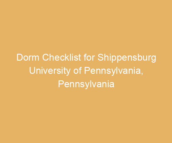 Dorm Checklist for Shippensburg University of Pennsylvania,  Pennsylvania