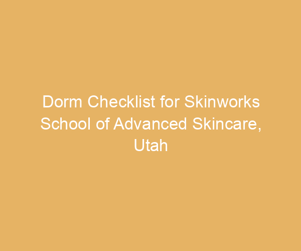 Dorm Checklist for Skinworks School of Advanced Skincare,  Utah