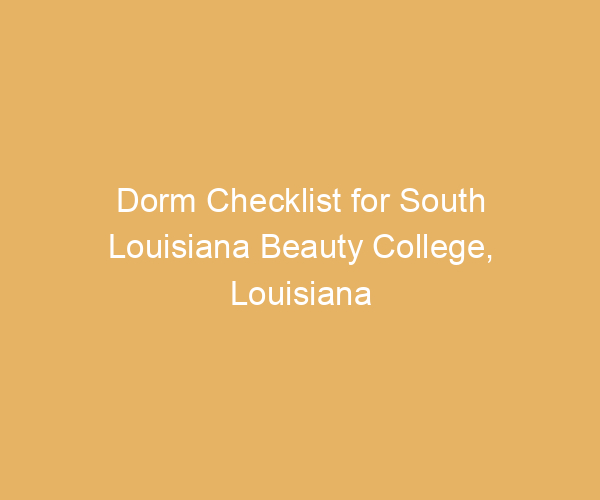 Dorm Checklist for South Louisiana Beauty College,  Louisiana