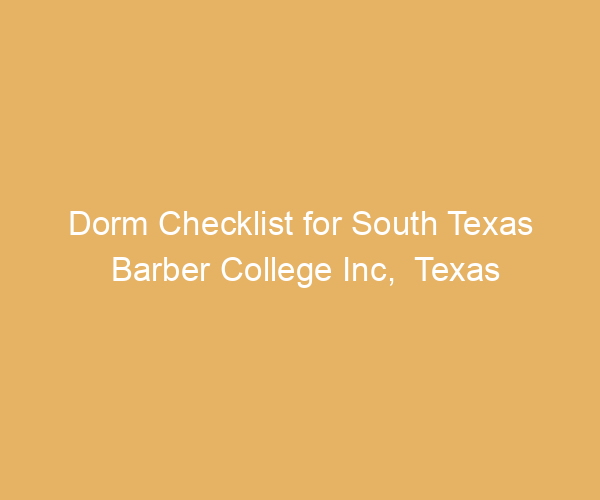 Dorm Checklist for South Texas Barber College Inc,  Texas