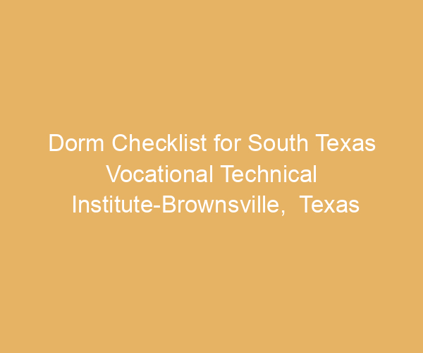 Dorm Checklist for South Texas Vocational Technical Institute-Brownsville,  Texas