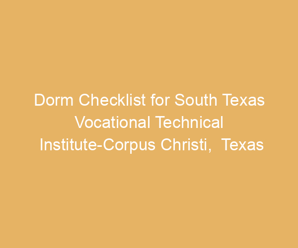 Dorm Checklist for South Texas Vocational Technical Institute-Corpus Christi,  Texas