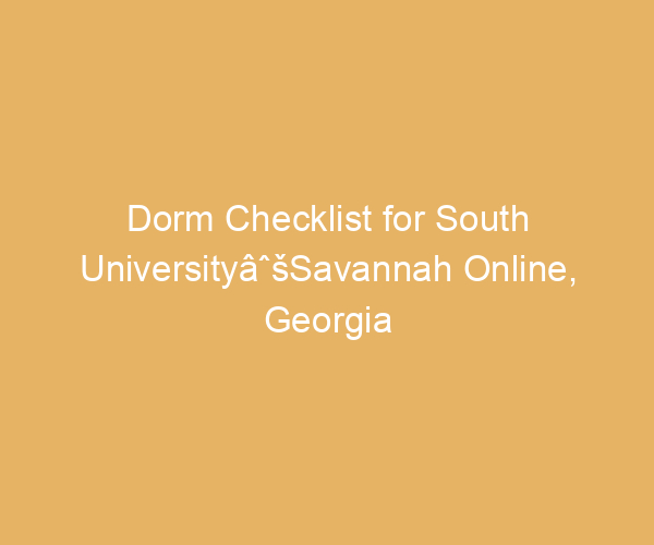 Dorm Checklist for South UniversityâˆšSavannah Online,  Georgia