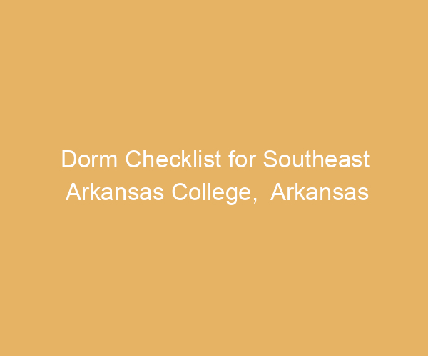 Dorm Checklist for Southeast Arkansas College,  Arkansas
