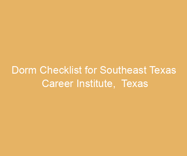 Dorm Checklist for Southeast Texas Career Institute,  Texas