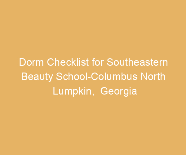 Dorm Checklist for Southeastern Beauty School-Columbus North Lumpkin,  Georgia