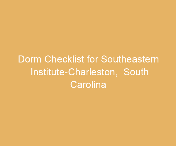 Dorm Checklist for Southeastern Institute-Charleston,  South Carolina