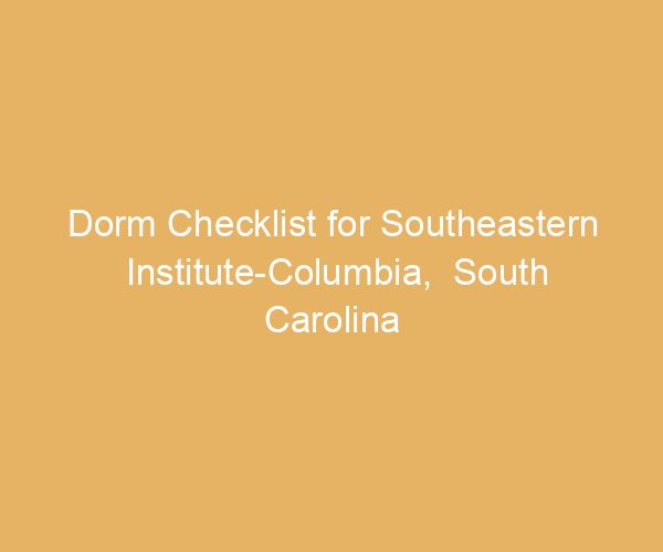 Dorm Checklist for Southeastern Institute-Columbia,  South Carolina