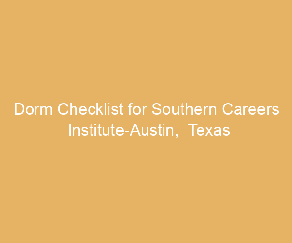 Dorm Checklist for Southern Careers Institute-Austin,  Texas