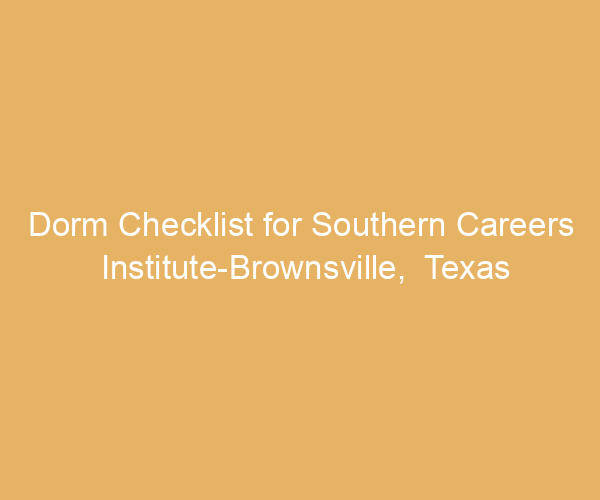 Dorm Checklist for Southern Careers Institute-Brownsville,  Texas