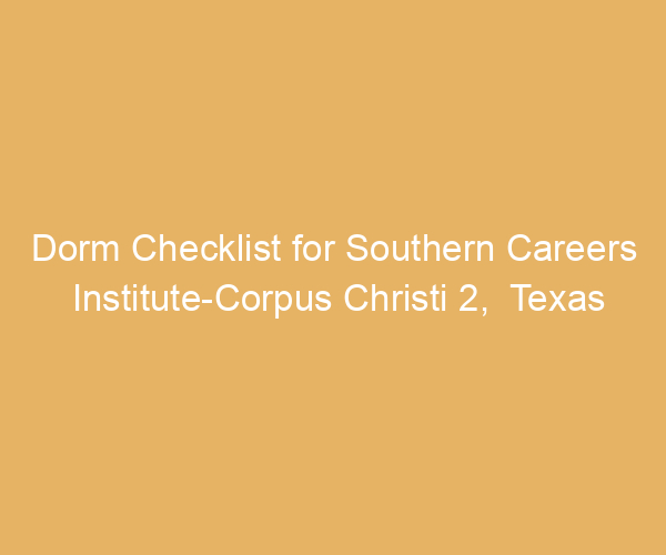 Dorm Checklist for Southern Careers Institute-Corpus Christi 2,  Texas