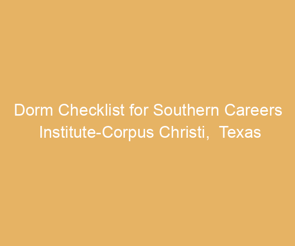 Dorm Checklist for Southern Careers Institute-Corpus Christi,  Texas