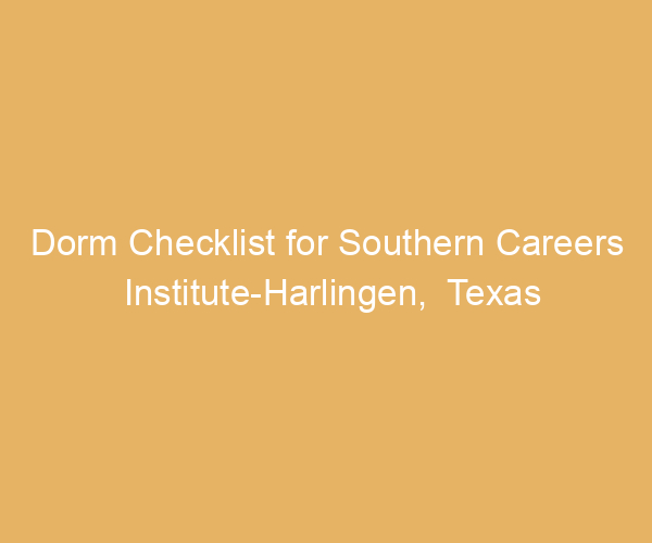 Dorm Checklist for Southern Careers Institute-Harlingen,  Texas