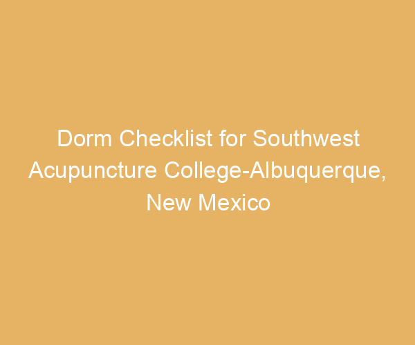 Dorm Checklist for Southwest Acupuncture College-Albuquerque,  New Mexico
