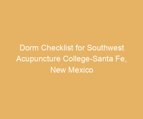 Dorm Checklist for Southwest Acupuncture College-Santa Fe,  New Mexico