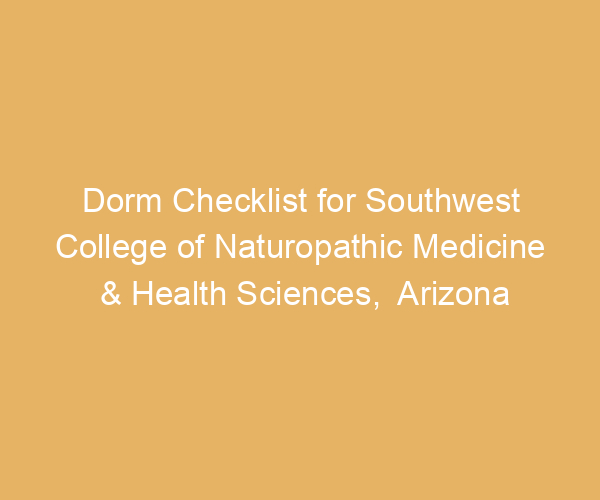 Dorm Checklist for Southwest College of Naturopathic Medicine & Health Sciences,  Arizona