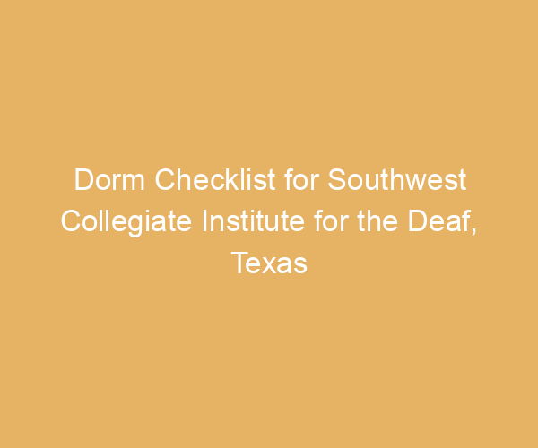 Dorm Checklist for Southwest Collegiate Institute for the Deaf,  Texas