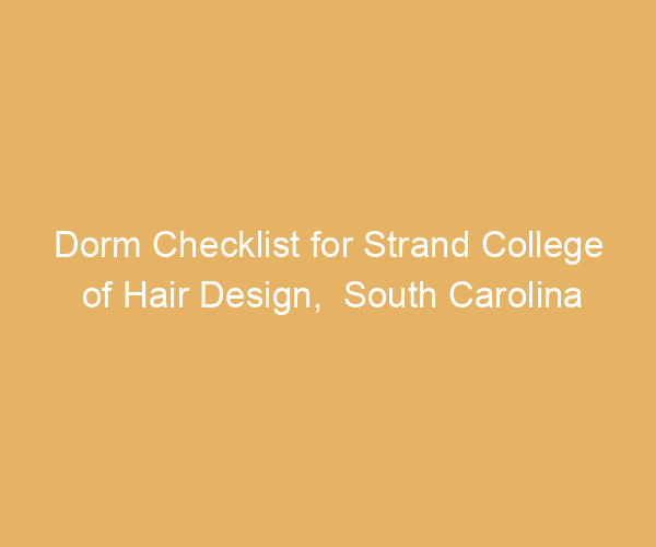 Dorm Checklist for Strand College of Hair Design,  South Carolina