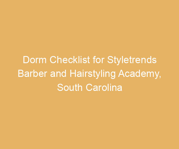 Dorm Checklist for Styletrends Barber and Hairstyling Academy,  South Carolina
