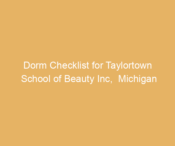 Dorm Checklist for Taylortown School of Beauty Inc,  Michigan
