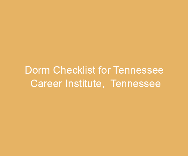 Dorm Checklist for Tennessee Career Institute,  Tennessee