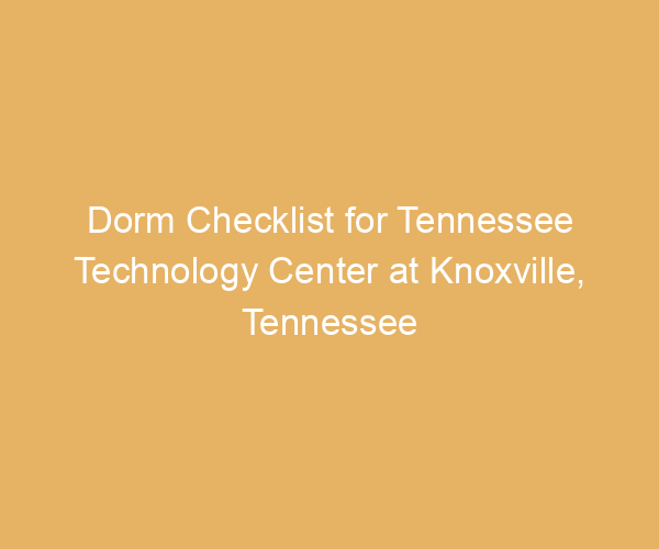 Dorm Checklist for Tennessee Technology Center at Knoxville,  Tennessee