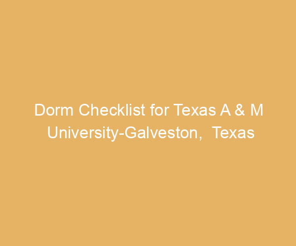Dorm Checklist for Texas A & M University-Galveston,  Texas