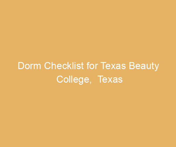 Dorm Checklist for Texas Beauty College,  Texas