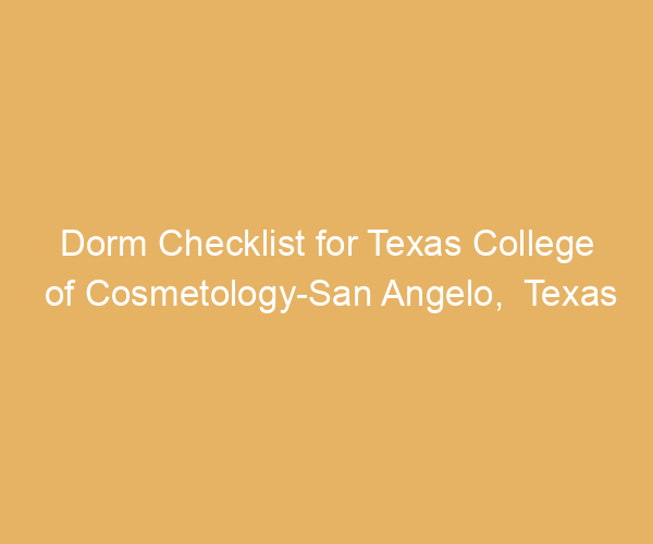 Dorm Checklist for Texas College of Cosmetology-San Angelo,  Texas