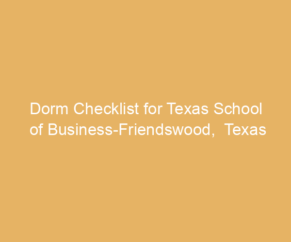 Dorm Checklist for Texas School of Business-Friendswood,  Texas