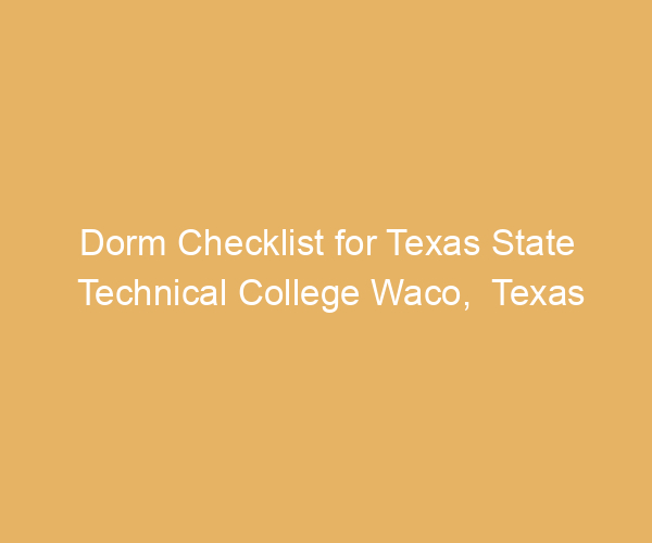 Dorm Checklist for Texas State Technical College Waco,  Texas