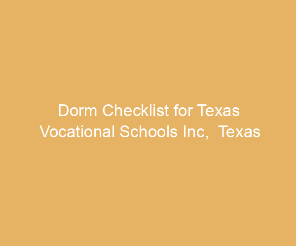 Dorm Checklist for Texas Vocational Schools Inc,  Texas