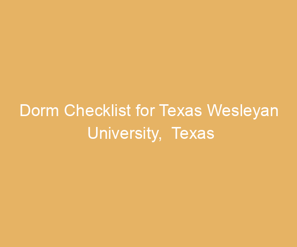 Dorm Checklist for Texas Wesleyan University,  Texas