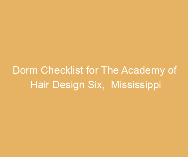 Dorm Checklist for The Academy of Hair Design Six,  Mississippi