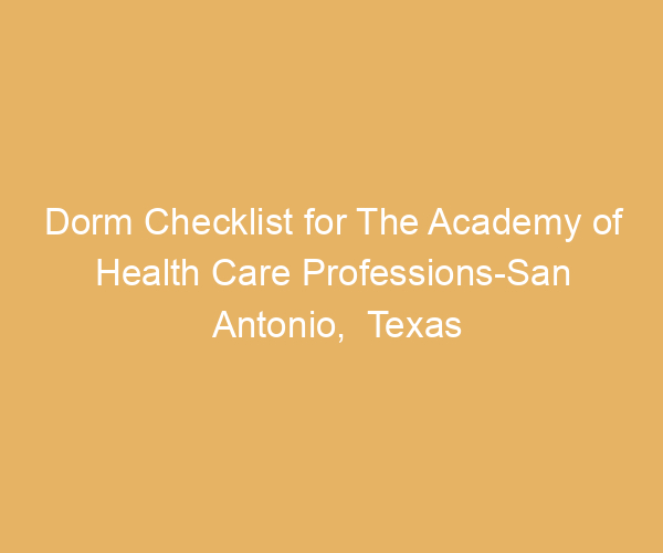 Dorm Checklist for The Academy of Health Care Professions-San Antonio,  Texas