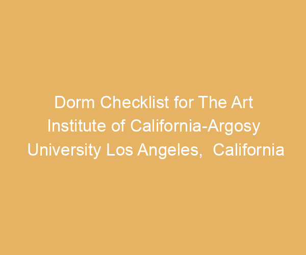 Dorm Checklist for The Art Institute of California-Argosy University Los Angeles,  California