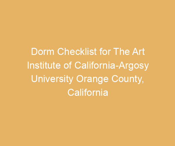 Dorm Checklist for The Art Institute of California-Argosy University Orange County,  California