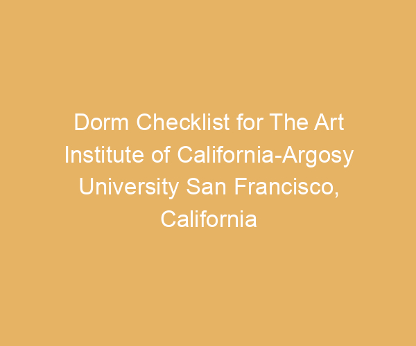 Dorm Checklist for The Art Institute of California-Argosy University San Francisco,  California