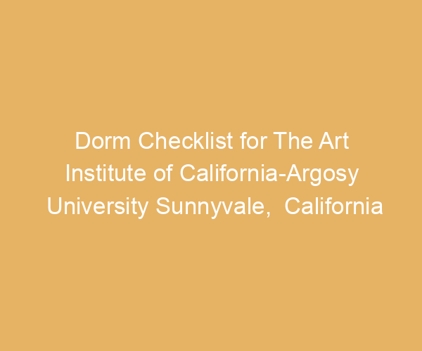 Dorm Checklist for The Art Institute of California-Argosy University Sunnyvale,  California