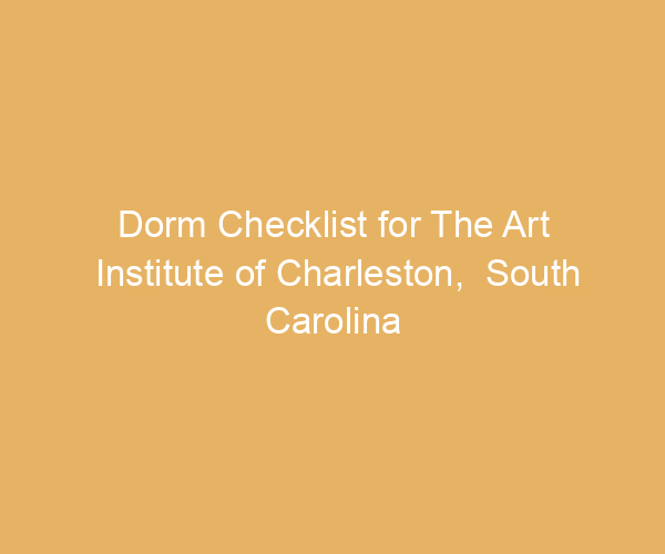 Dorm Checklist for The Art Institute of Charleston,  South Carolina