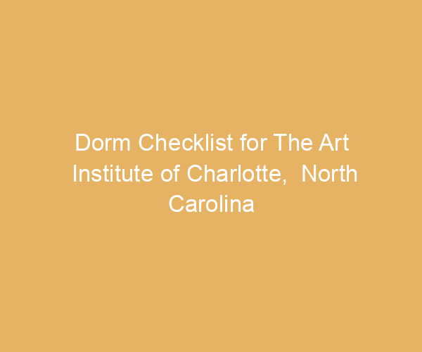 Dorm Checklist for The Art Institute of Charlotte,  North Carolina