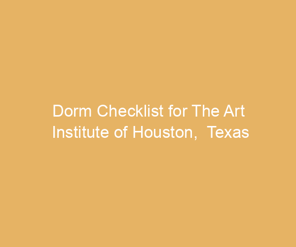 Dorm Checklist for The Art Institute of Houston,  Texas