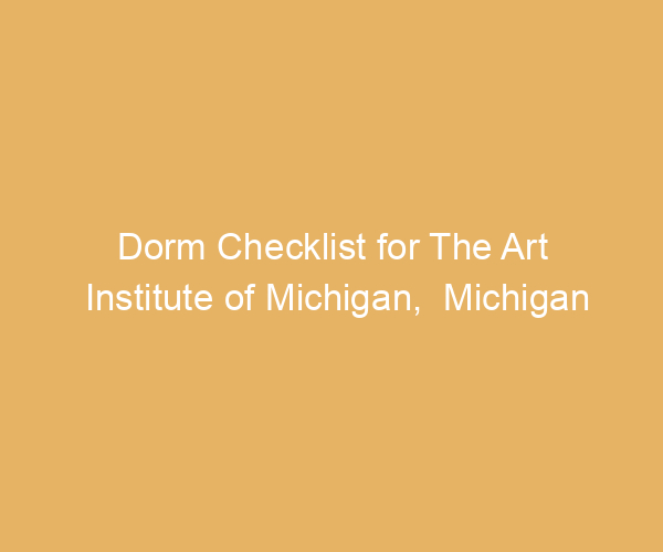 Dorm Checklist for The Art Institute of Michigan,  Michigan