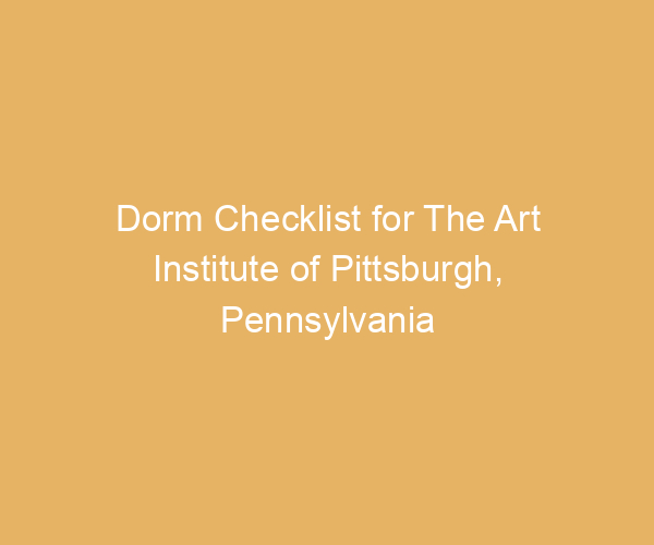 Dorm Checklist for The Art Institute of Pittsburgh,  Pennsylvania