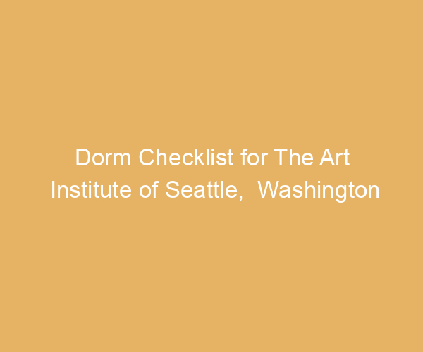 Dorm Checklist for The Art Institute of Seattle,  Washington